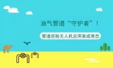 無人機輔助管道巡檢漸成常態,管道巡檢無人機應用優...