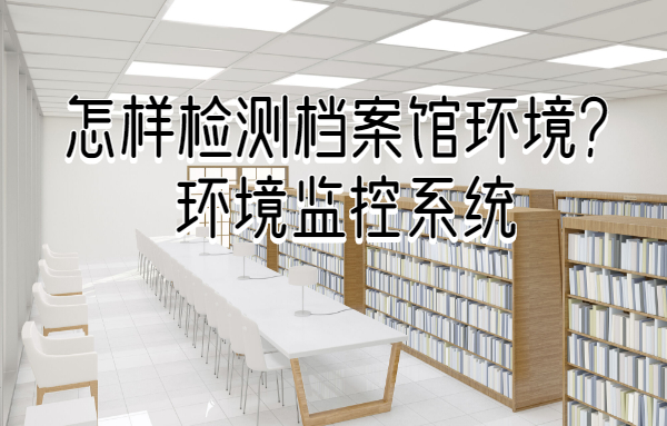如何检测档案馆环境,推荐档案馆环境监控系统