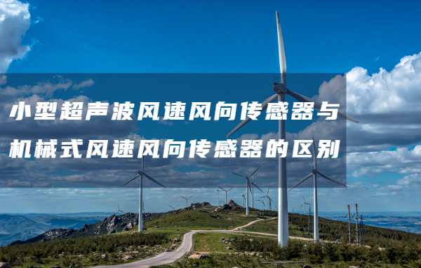 小型超声波风速风向传感器与机械式风速风向传感器的...