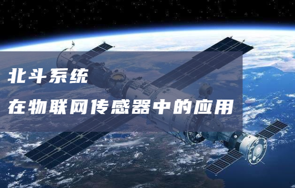关于北斗系统在物联网传感器中的应用